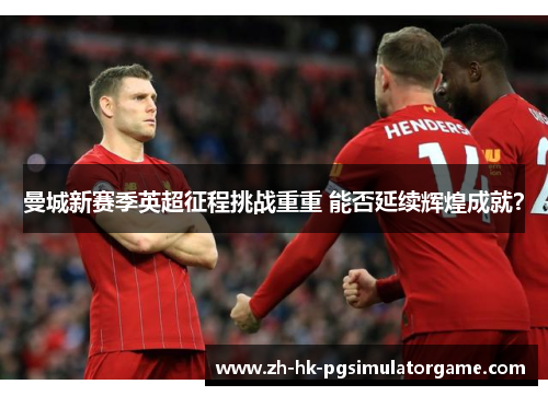曼城新赛季英超征程挑战重重 能否延续辉煌成就？