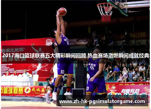 2017海口篮球联赛五大精彩瞬间回顾 热血赛场激燃瞬间成就经典
