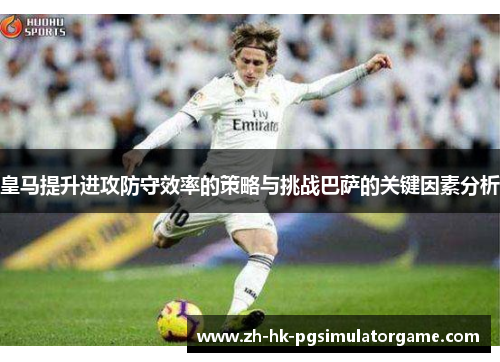 皇马提升进攻防守效率的策略与挑战巴萨的关键因素分析