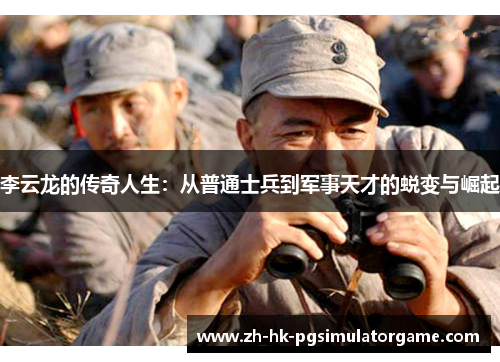 李云龙的传奇人生：从普通士兵到军事天才的蜕变与崛起