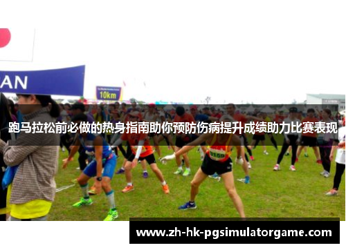 跑马拉松前必做的热身指南助你预防伤病提升成绩助力比赛表现