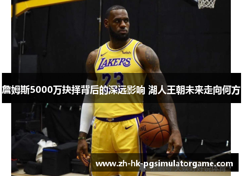 詹姆斯5000万抉择背后的深远影响 湖人王朝未来走向何方