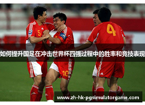 如何提升国足在冲击世界杯四强过程中的胜率和竞技表现