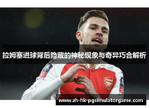拉姆塞进球背后隐藏的神秘现象与奇异巧合解析