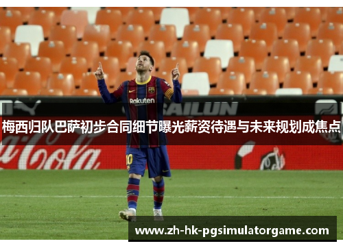 梅西归队巴萨初步合同细节曝光薪资待遇与未来规划成焦点
