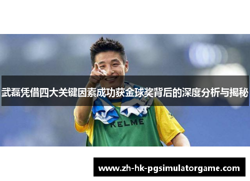 武磊凭借四大关键因素成功获金球奖背后的深度分析与揭秘