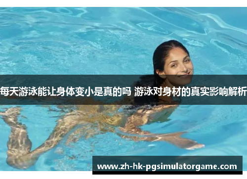 每天游泳能让身体变小是真的吗 游泳对身材的真实影响解析