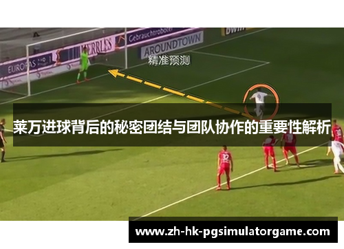 莱万进球背后的秘密团结与团队协作的重要性解析