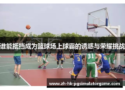 谁能抵挡成为篮球场上球霸的诱惑与荣耀挑战