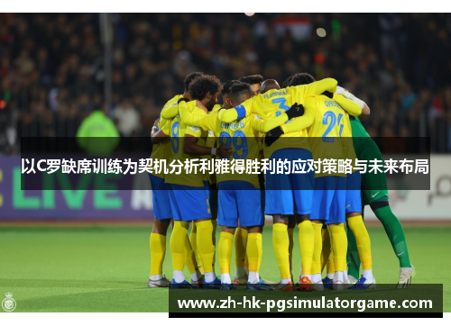 以C罗缺席训练为契机分析利雅得胜利的应对策略与未来布局