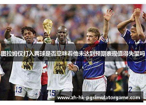 图拉姆仅打入两球是否意味着他未达到预期表现值得失望吗