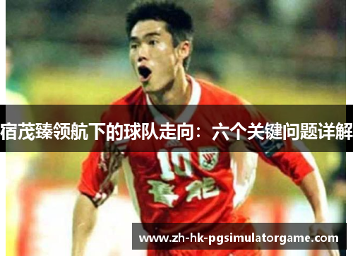 宿茂臻领航下的球队走向：六个关键问题详解