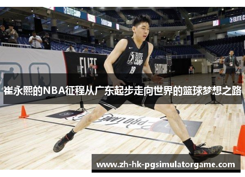 崔永熙的NBA征程从广东起步走向世界的篮球梦想之路