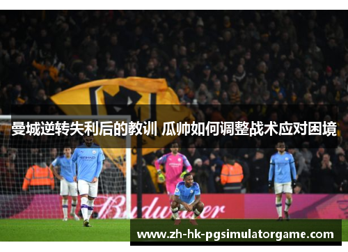 曼城逆转失利后的教训 瓜帅如何调整战术应对困境