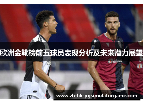 欧洲金靴榜前五球员表现分析及未来潜力展望