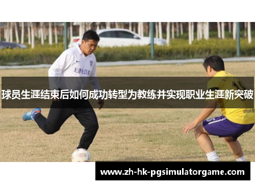 球员生涯结束后如何成功转型为教练并实现职业生涯新突破