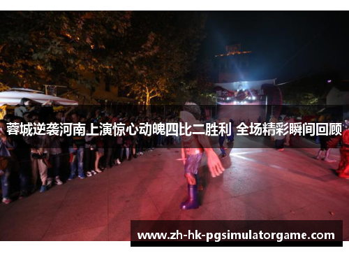 蓉城逆袭河南上演惊心动魄四比二胜利 全场精彩瞬间回顾