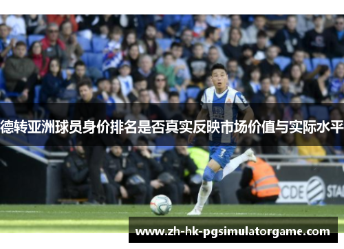 德转亚洲球员身价排名是否真实反映市场价值与实际水平