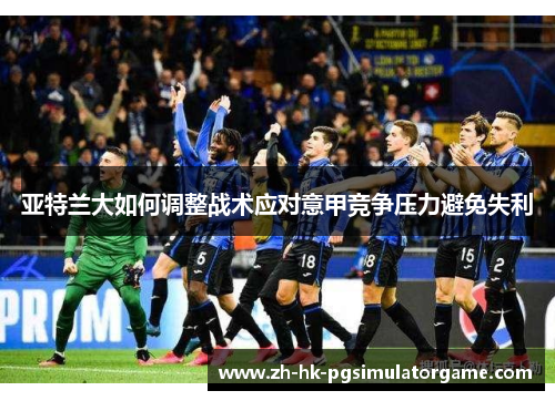 亚特兰大如何调整战术应对意甲竞争压力避免失利