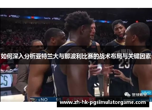 如何深入分析亚特兰大与那波利比赛的战术布局与关键因素