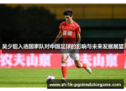 吴少聪入选国家队对中国足球的影响与未来发展展望