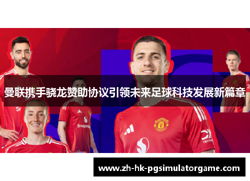 曼联携手骁龙赞助协议引领未来足球科技发展新篇章