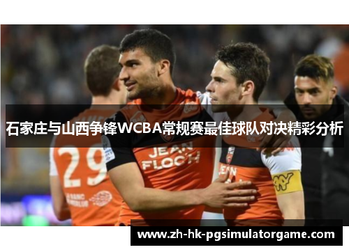 石家庄与山西争锋WCBA常规赛最佳球队对决精彩分析