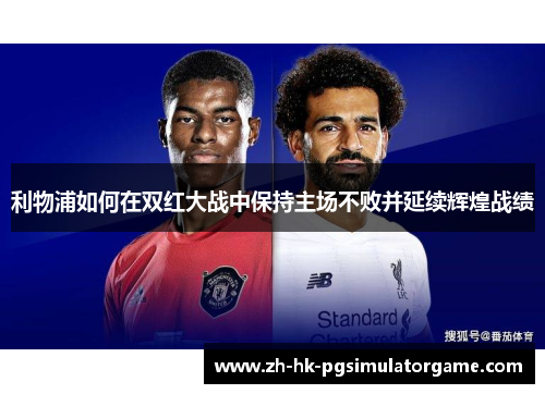 利物浦如何在双红大战中保持主场不败并延续辉煌战绩