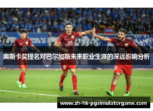奥斯卡奖提名对巴尔加斯未来职业生涯的深远影响分析