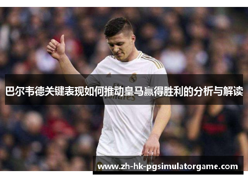 巴尔韦德关键表现如何推动皇马赢得胜利的分析与解读
