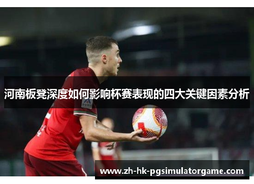 河南板凳深度如何影响杯赛表现的四大关键因素分析
