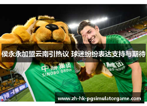 侯永永加盟云南引热议 球迷纷纷表达支持与期待