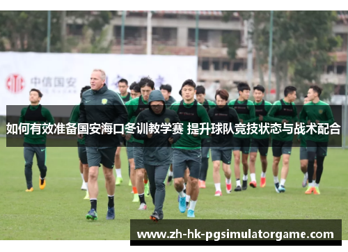 如何有效准备国安海口冬训教学赛 提升球队竞技状态与战术配合
