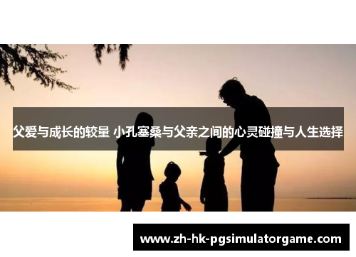 父爱与成长的较量 小孔塞桑与父亲之间的心灵碰撞与人生选择