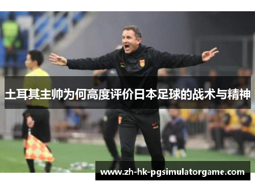 土耳其主帅为何高度评价日本足球的战术与精神