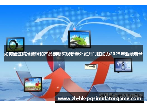 如何通过精准营销和产品创新实现新春外贸开门红助力2025年业绩增长
