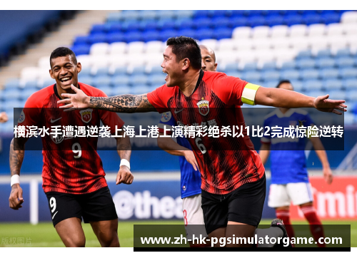 横滨水手遭遇逆袭上海上港上演精彩绝杀以1比2完成惊险逆转