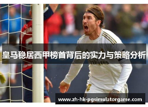 皇马稳居西甲榜首背后的实力与策略分析