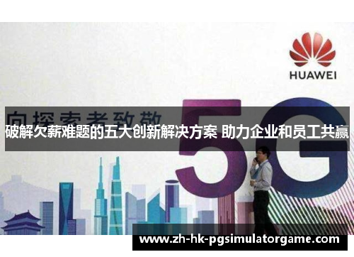 破解欠薪难题的五大创新解决方案 助力企业和员工共赢