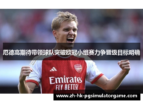 厄德高期待带领球队突破欧冠小组赛力争晋级目标明确