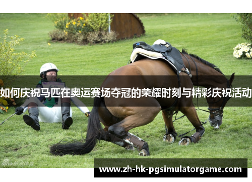 如何庆祝马匹在奥运赛场夺冠的荣耀时刻与精彩庆祝活动