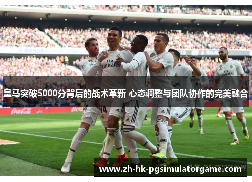 皇马突破5000分背后的战术革新 心态调整与团队协作的完美融合