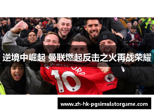 逆境中崛起 曼联燃起反击之火再战荣耀