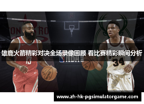 雄鹿火箭精彩对决全场录像回顾 看比赛精彩瞬间分析