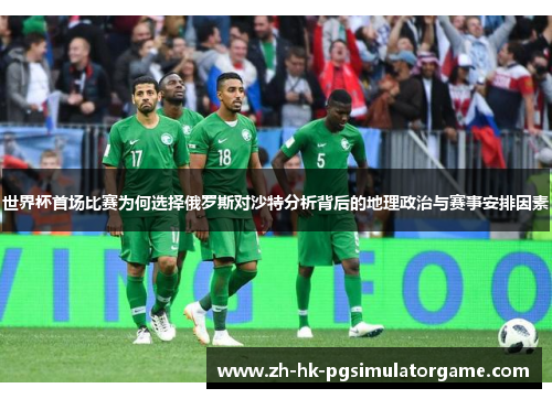世界杯首场比赛为何选择俄罗斯对沙特分析背后的地理政治与赛事安排因素