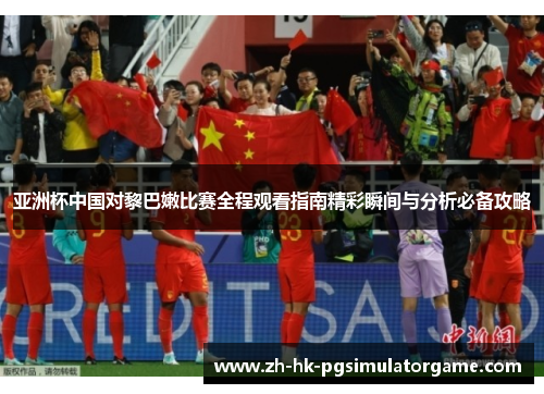 亚洲杯中国对黎巴嫩比赛全程观看指南精彩瞬间与分析必备攻略