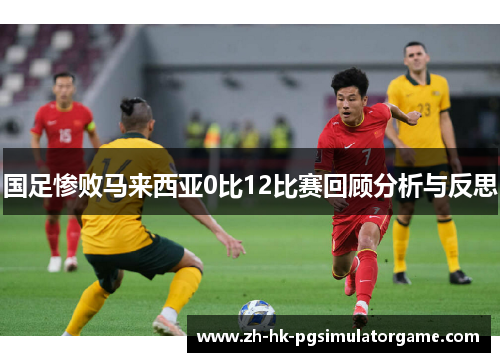 国足惨败马来西亚0比12比赛回顾分析与反思