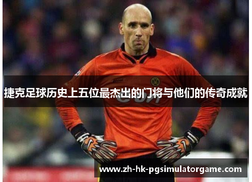 捷克足球历史上五位最杰出的门将与他们的传奇成就