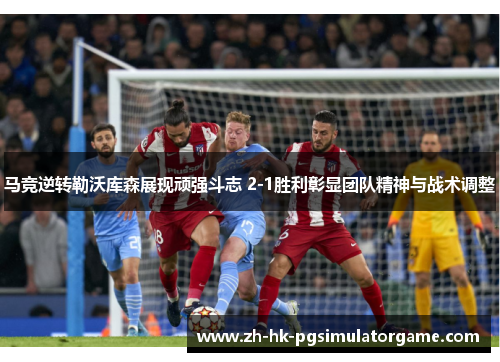 马竞逆转勒沃库森展现顽强斗志 2-1胜利彰显团队精神与战术调整