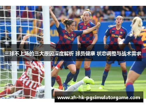 三球不上场的三大原因深度解析 球员健康 状态调整与战术需求